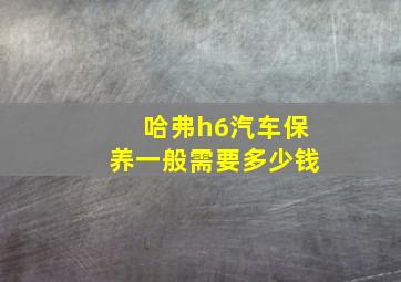 哈弗h6汽车保养一般需要多少钱