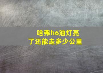 哈弗h6油灯亮了还能走多少公里