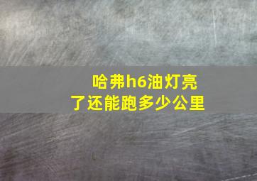 哈弗h6油灯亮了还能跑多少公里