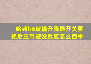 哈弗h6玻璃升降器开关更换后主驾驶没反应怎么回事