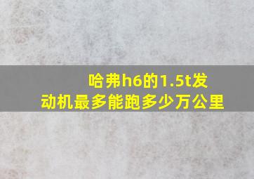 哈弗h6的1.5t发动机最多能跑多少万公里