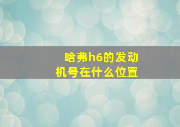 哈弗h6的发动机号在什么位置