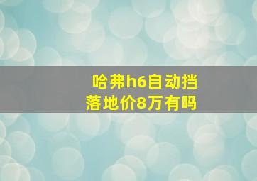 哈弗h6自动挡落地价8万有吗