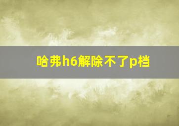 哈弗h6解除不了p档