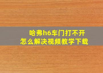 哈弗h6车门打不开怎么解决视频教学下载