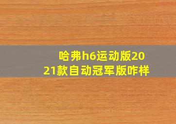 哈弗h6运动版2021款自动冠军版咋样