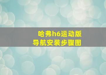 哈弗h6运动版导航安装步骤图