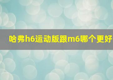 哈弗h6运动版跟m6哪个更好