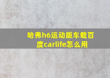 哈弗h6运动版车载百度carlife怎么用