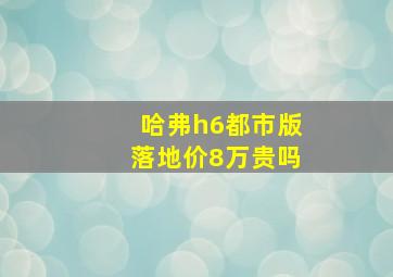 哈弗h6都市版落地价8万贵吗