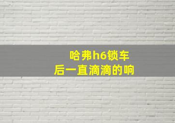 哈弗h6锁车后一直滴滴的响