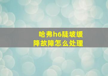 哈弗h6陡坡缓降故障怎么处理