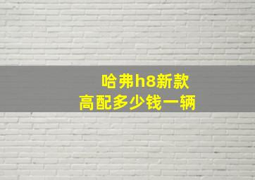 哈弗h8新款高配多少钱一辆