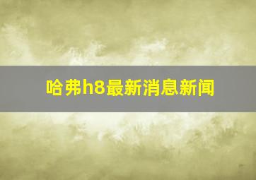 哈弗h8最新消息新闻