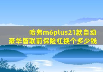 哈弗m6plus21款自动豪华智联前保险杠换个多少钱