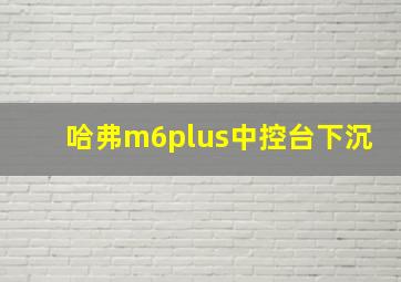 哈弗m6plus中控台下沉