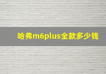 哈弗m6plus全款多少钱