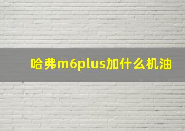 哈弗m6plus加什么机油