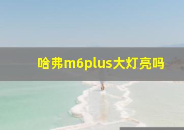 哈弗m6plus大灯亮吗