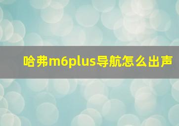 哈弗m6plus导航怎么出声