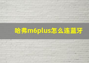 哈弗m6plus怎么连蓝牙