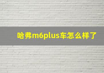 哈弗m6plus车怎么样了