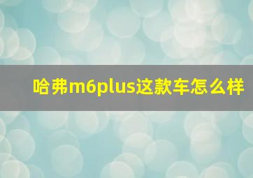 哈弗m6plus这款车怎么样