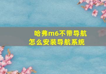 哈弗m6不带导航怎么安装导航系统