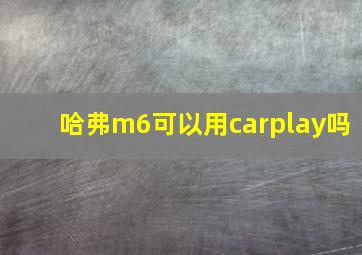 哈弗m6可以用carplay吗