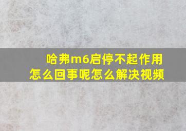 哈弗m6启停不起作用怎么回事呢怎么解决视频