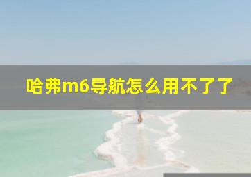 哈弗m6导航怎么用不了了