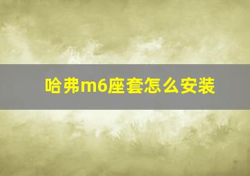 哈弗m6座套怎么安装