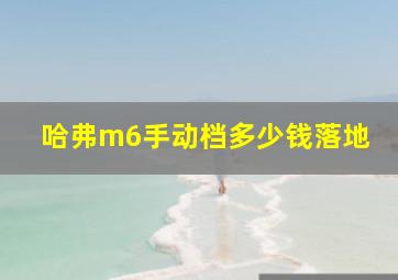 哈弗m6手动档多少钱落地