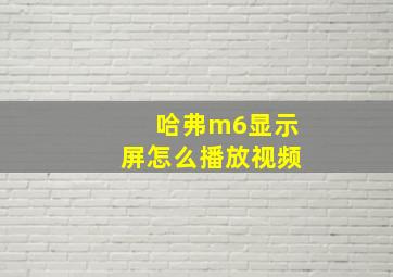 哈弗m6显示屏怎么播放视频