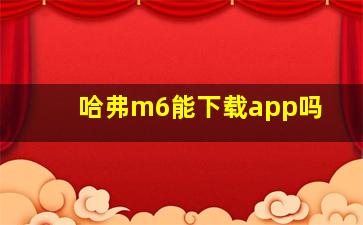 哈弗m6能下载app吗