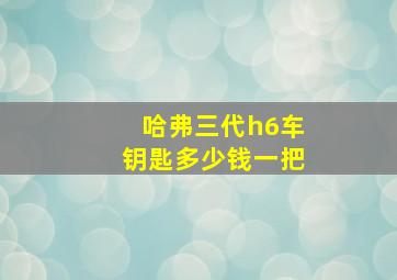 哈弗三代h6车钥匙多少钱一把