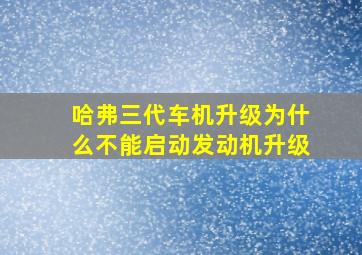 哈弗三代车机升级为什么不能启动发动机升级