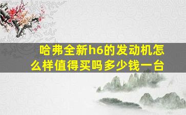 哈弗全新h6的发动机怎么样值得买吗多少钱一台