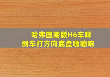 哈弗国潮版H6车踩刹车打方向底盘嘎嘣响