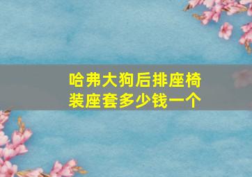 哈弗大狗后排座椅装座套多少钱一个