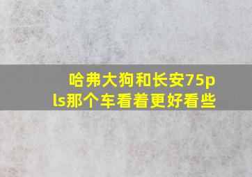 哈弗大狗和长安75pls那个车看着更好看些