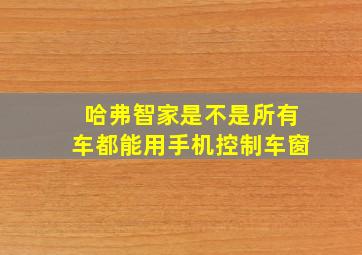 哈弗智家是不是所有车都能用手机控制车窗