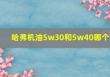 哈弗机油5w30和5w40哪个好