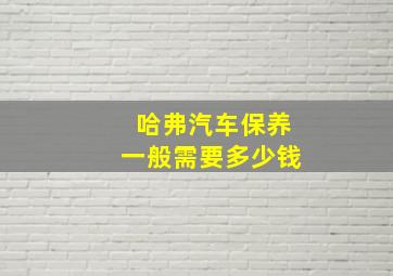 哈弗汽车保养一般需要多少钱