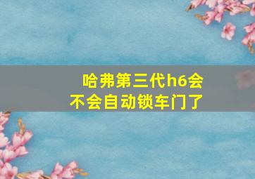 哈弗第三代h6会不会自动锁车门了