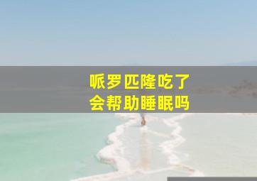 哌罗匹隆吃了会帮助睡眠吗