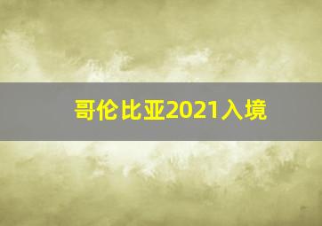 哥伦比亚2021入境