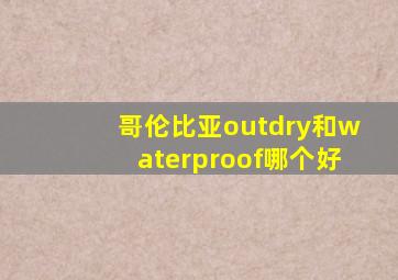 哥伦比亚outdry和waterproof哪个好