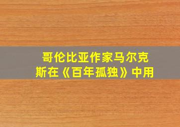 哥伦比亚作家马尔克斯在《百年孤独》中用