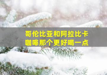 哥伦比亚和阿拉比卡咖啡那个更好喝一点